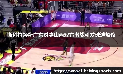 斯科拉领衔广东对决山西双方激战引发球迷热议