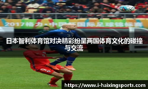 日本智利体育馆对决精彩纷呈两国体育文化的碰撞与交流