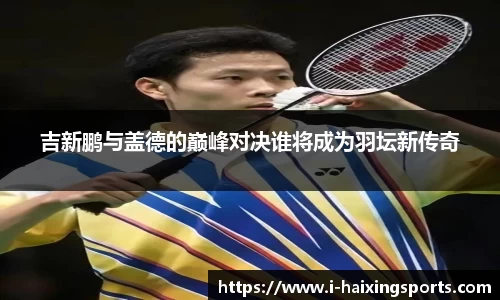 吉新鹏与盖德的巅峰对决谁将成为羽坛新传奇