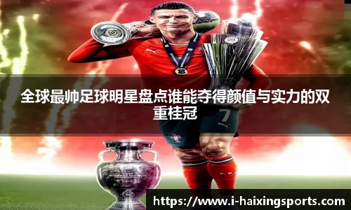 全球最帅足球明星盘点谁能夺得颜值与实力的双重桂冠