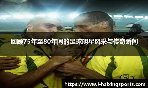 回顾75年至80年间的足球明星风采与传奇瞬间